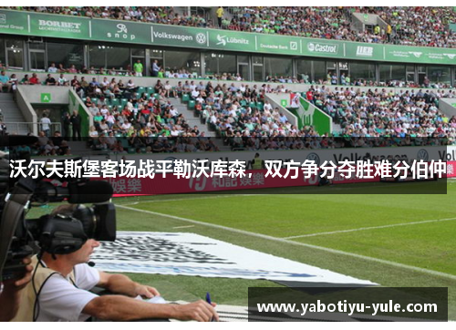 沃尔夫斯堡客场战平勒沃库森，双方争分夺胜难分伯仲