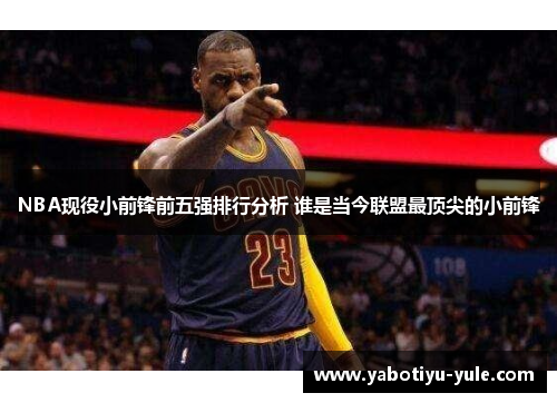 NBA现役小前锋前五强排行分析 谁是当今联盟最顶尖的小前锋