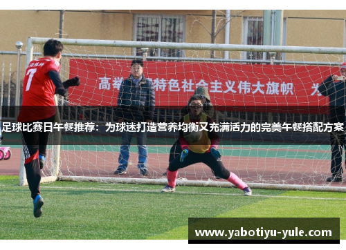 足球比赛日午餐推荐：为球迷打造营养均衡又充满活力的完美午餐搭配方案