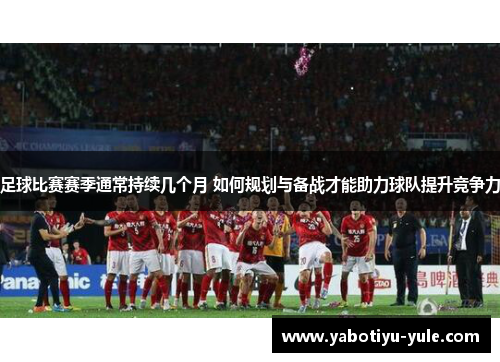 足球比赛赛季通常持续几个月 如何规划与备战才能助力球队提升竞争力
