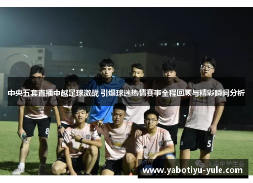 中央五套直播中越足球激战 引爆球迷热情赛事全程回顾与精彩瞬间分析