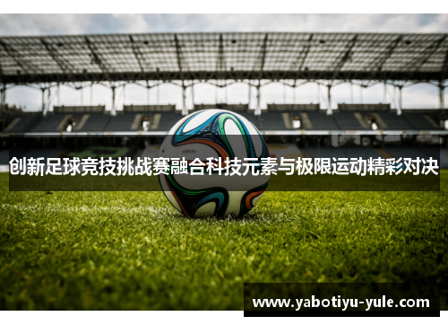 创新足球竞技挑战赛融合科技元素与极限运动精彩对决