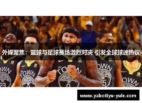 外媒聚焦：篮球与足球赛场激烈对决 引发全球球迷热议