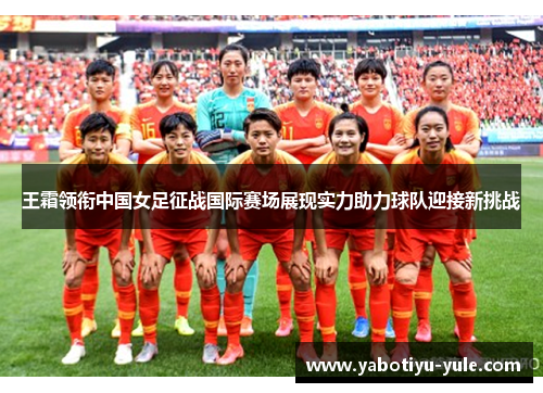 王霜领衔中国女足征战国际赛场展现实力助力球队迎接新挑战