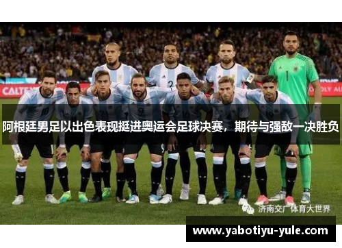 阿根廷男足以出色表现挺进奥运会足球决赛，期待与强敌一决胜负