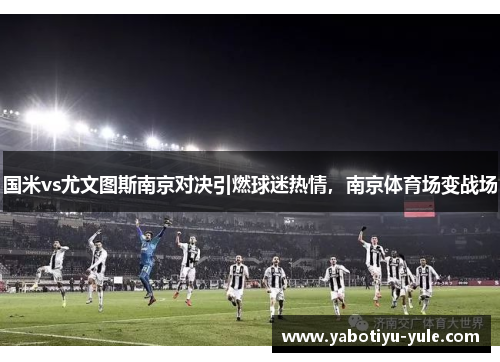 国米vs尤文图斯南京对决引燃球迷热情，南京体育场变战场