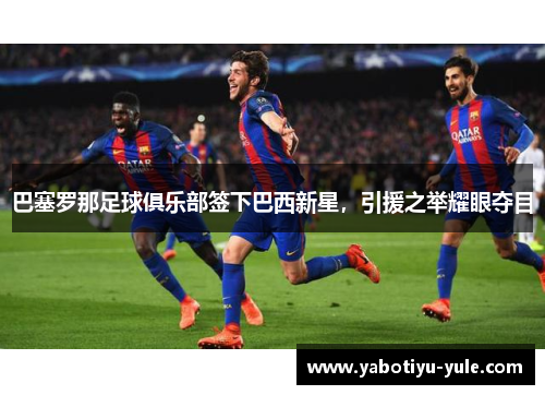 巴塞罗那足球俱乐部签下巴西新星，引援之举耀眼夺目