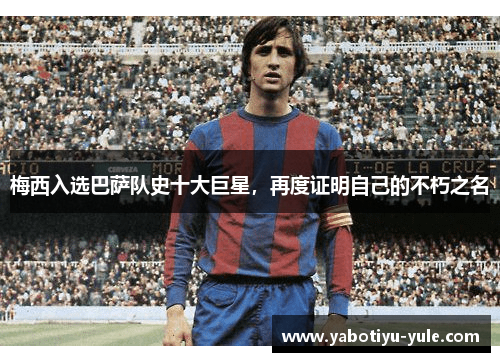 梅西入选巴萨队史十大巨星，再度证明自己的不朽之名