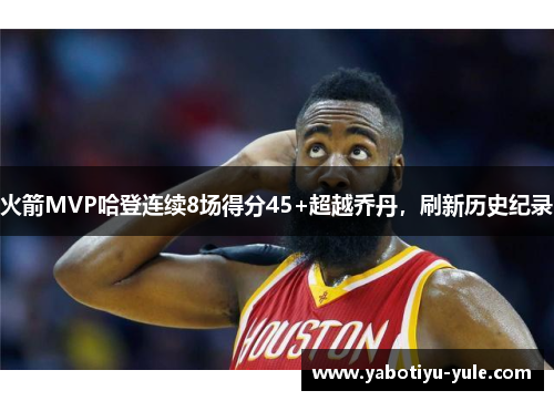 火箭MVP哈登连续8场得分45+超越乔丹，刷新历史纪录