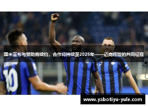 国米宣布与赞助商续约，合作将持续至2025年——迈向辉煌的共同征程