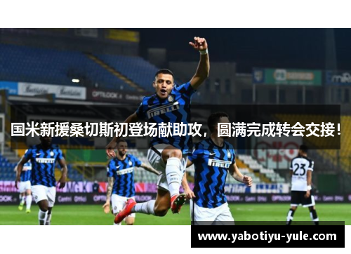 国米新援桑切斯初登场献助攻，圆满完成转会交接！