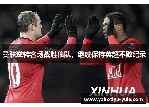 曼联逆转客场战胜狼队，继续保持英超不败纪录