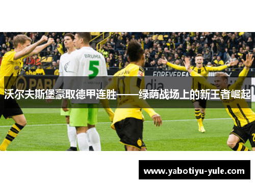 沃尔夫斯堡豪取德甲连胜——绿荫战场上的新王者崛起