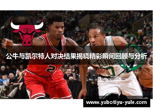 公牛与凯尔特人对决结果揭晓精彩瞬间回顾与分析