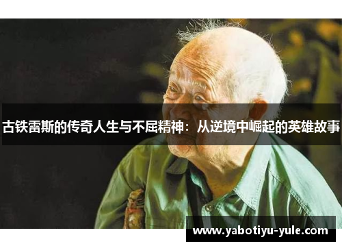 古铁雷斯的传奇人生与不屈精神：从逆境中崛起的英雄故事