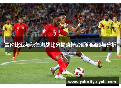 哥伦比亚与秘鲁激战比分揭晓精彩瞬间回顾与分析