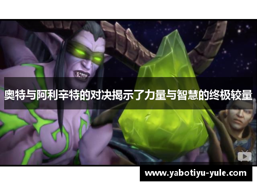 奥特与阿利辛特的对决揭示了力量与智慧的终极较量