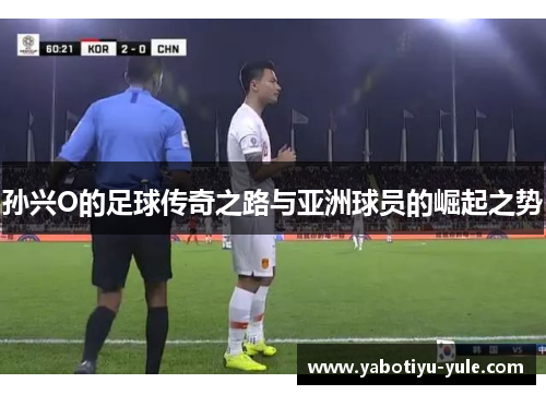 孙兴O的足球传奇之路与亚洲球员的崛起之势
