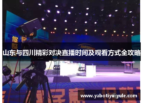 山东与四川精彩对决直播时间及观看方式全攻略