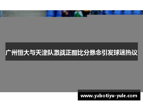 广州恒大与天津队激战正酣比分悬念引发球迷热议
