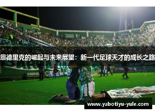 恩德里克的崛起与未来展望：新一代足球天才的成长之路