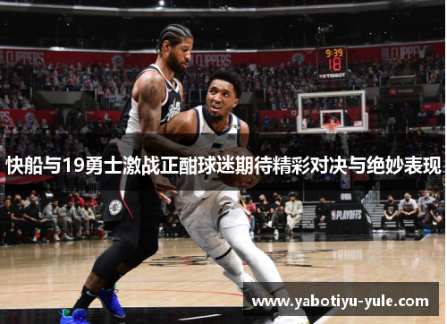 快船与19勇士激战正酣球迷期待精彩对决与绝妙表现