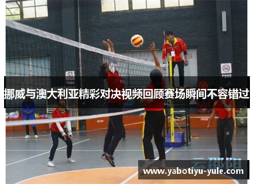 挪威与澳大利亚精彩对决视频回顾赛场瞬间不容错过