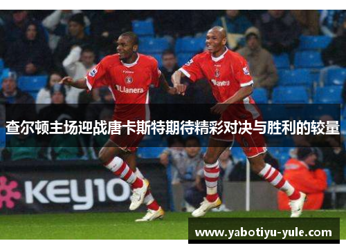 查尔顿主场迎战唐卡斯特期待精彩对决与胜利的较量