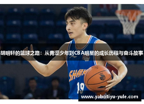 胡明轩的篮球之路：从青涩少年到CBA明星的成长历程与奋斗故事