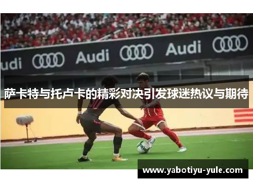 萨卡特与托卢卡的精彩对决引发球迷热议与期待